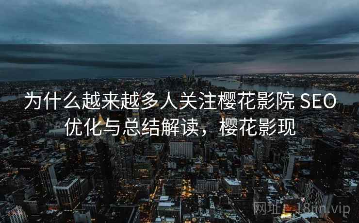 为什么越来越多人关注樱花影院 SEO优化与总结解读，樱花影现