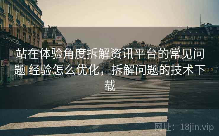 站在体验角度拆解资讯平台的常见问题 经验怎么优化，拆解问题的技术下载