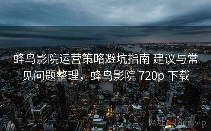 蜂鸟影院运营策略避坑指南 建议与常见问题整理，蜂鸟影院 720p 下载