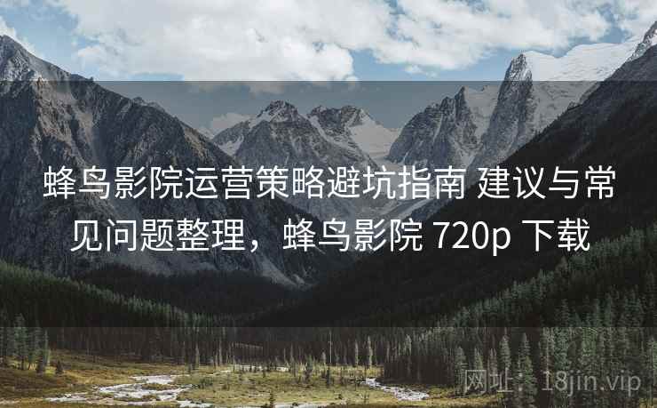 蜂鸟影院运营策略避坑指南 建议与常见问题整理，蜂鸟影院 720p 下载