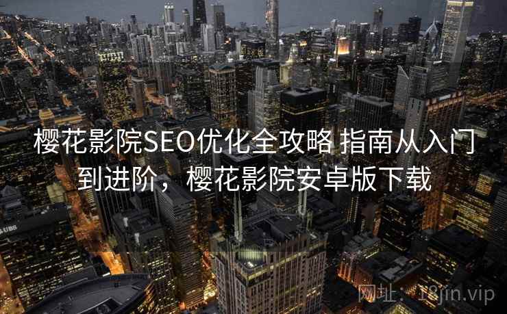 樱花影院SEO优化全攻略 指南从入门到进阶，樱花影院安卓版下载