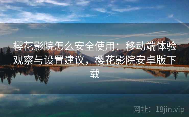 樱花影院怎么安全使用：移动端体验观察与设置建议，樱花影院安卓版下载