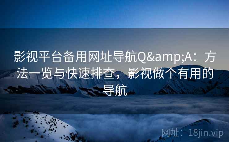 影视平台备用网址导航Q&A：方法一览与快速排查，影视做个有用的导航