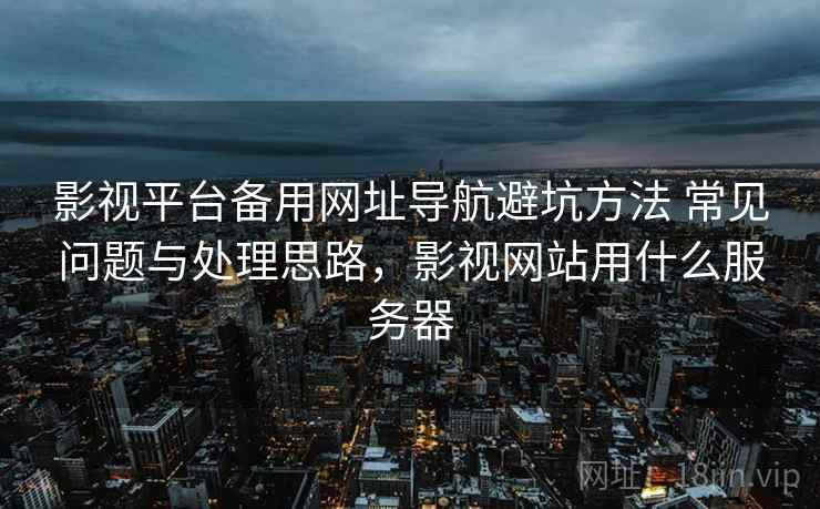 影视平台备用网址导航避坑方法 常见问题与处理思路，影视网站用什么服务器