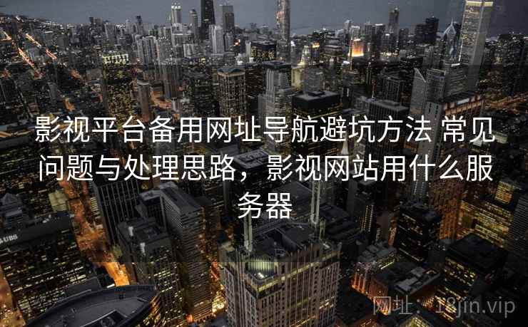 影视平台备用网址导航避坑方法 常见问题与处理思路，影视网站用什么服务器