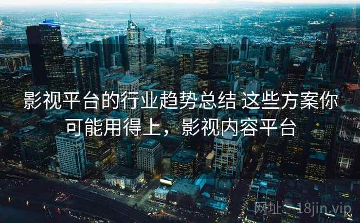 影视平台的行业趋势总结 这些方案你可能用得上，影视内容平台