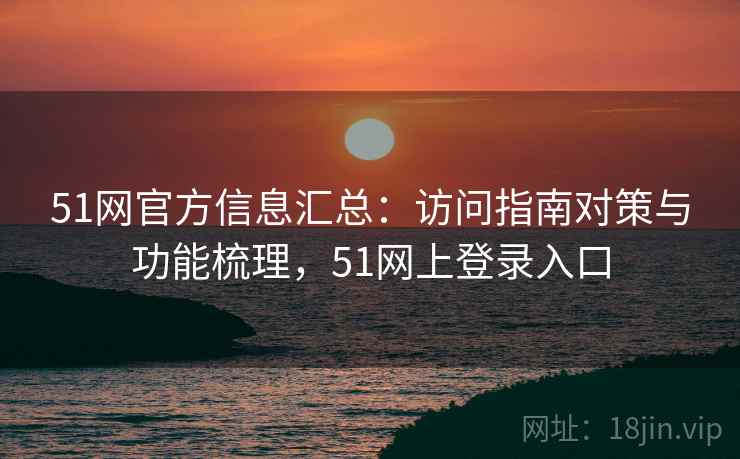 51网官方信息汇总：访问指南对策与功能梳理，51网上登录入口