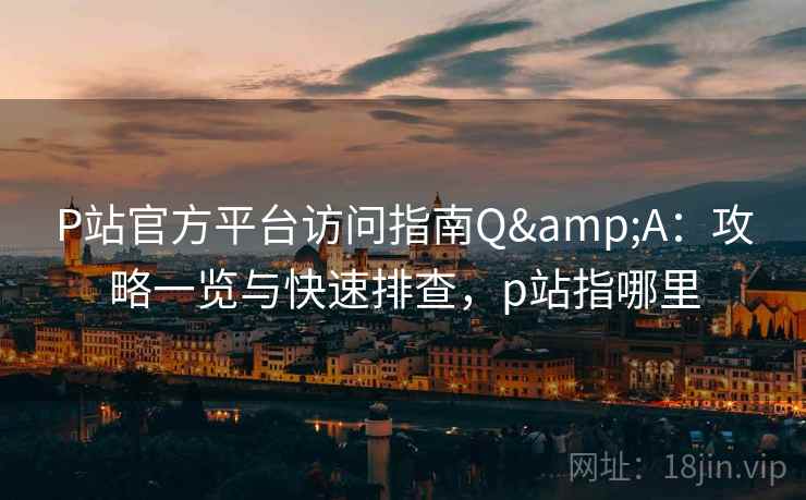P站官方平台访问指南Q&A：攻略一览与快速排查，p站指哪里