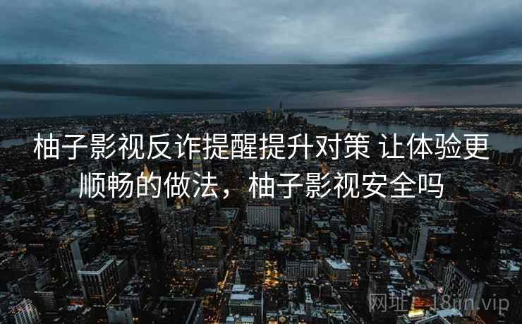 柚子影视反诈提醒提升对策 让体验更顺畅的做法，柚子影视安全吗