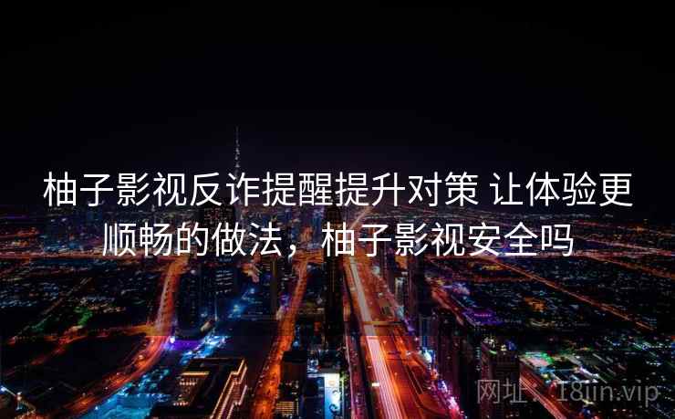 柚子影视反诈提醒提升对策 让体验更顺畅的做法，柚子影视安全吗