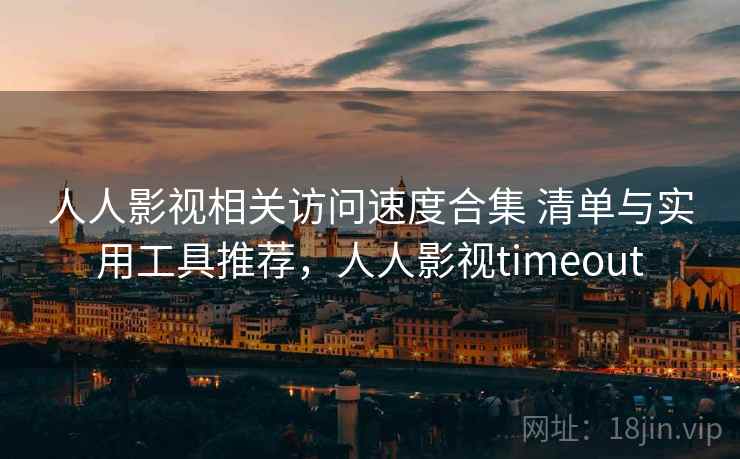 人人影视相关访问速度合集 清单与实用工具推荐，人人影视timeout