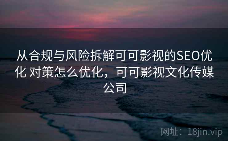 从合规与风险拆解可可影视的SEO优化 对策怎么优化，可可影视文化传媒公司