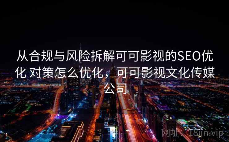 从合规与风险拆解可可影视的SEO优化 对策怎么优化，可可影视文化传媒公司