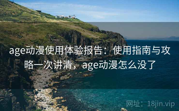 age动漫使用体验报告：使用指南与攻略一次讲清，age动漫怎么没了
