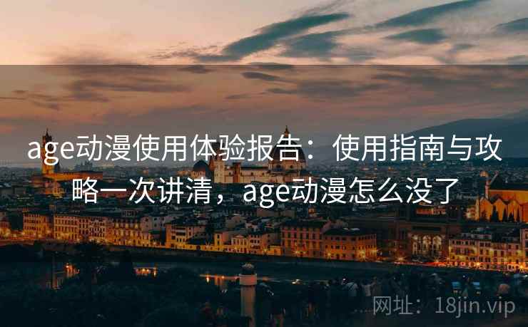 age动漫使用体验报告：使用指南与攻略一次讲清，age动漫怎么没了