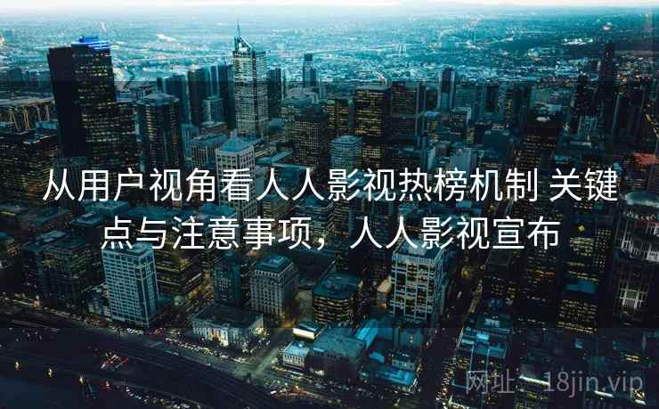 从用户视角看人人影视热榜机制 关键点与注意事项，人人影视宣布