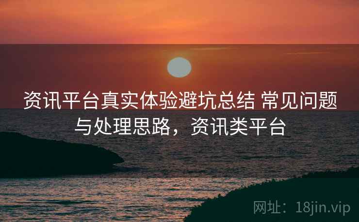 资讯平台真实体验避坑总结 常见问题与处理思路，资讯类平台
