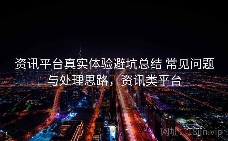 资讯平台真实体验避坑总结 常见问题与处理思路，资讯类平台