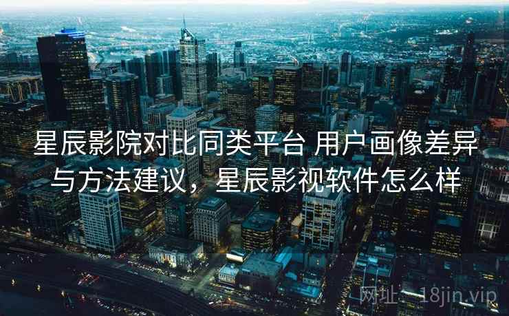 星辰影院对比同类平台 用户画像差异与方法建议，星辰影视软件怎么样
