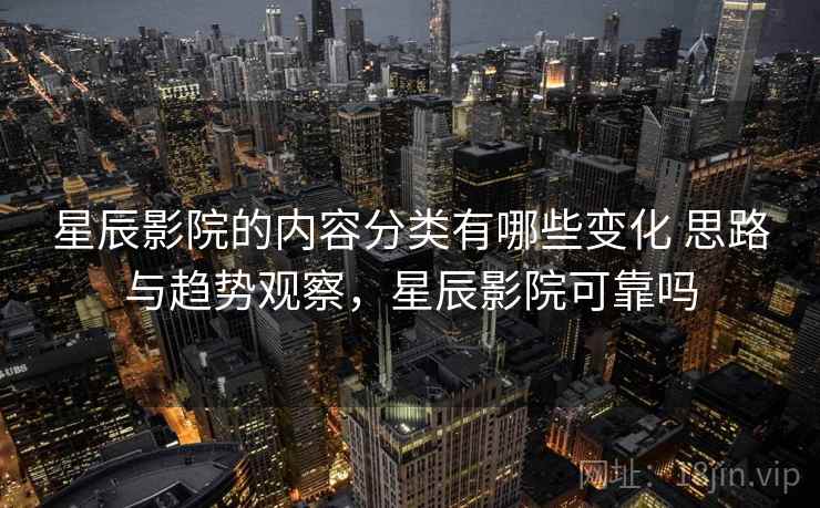 星辰影院的内容分类有哪些变化 思路与趋势观察，星辰影院可靠吗