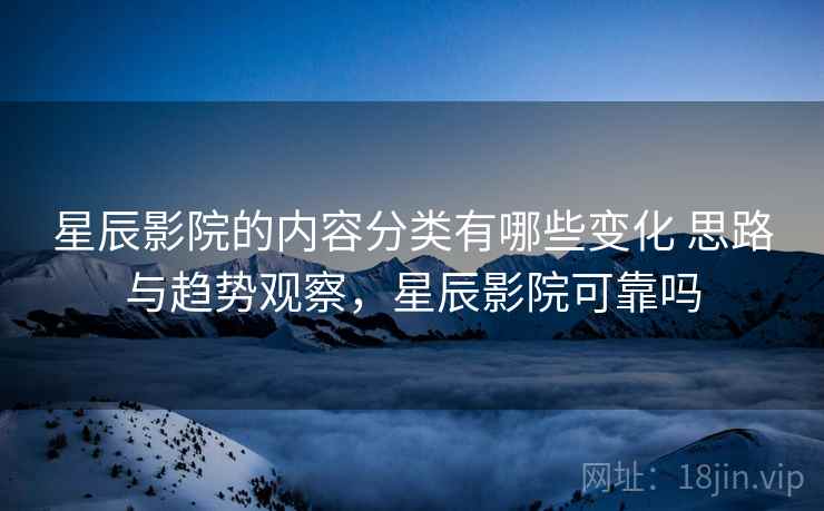 星辰影院的内容分类有哪些变化 思路与趋势观察，星辰影院可靠吗