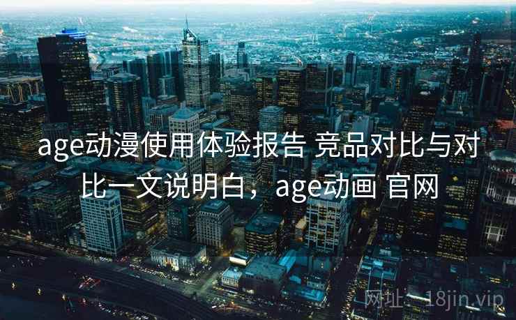 age动漫使用体验报告 竞品对比与对比一文说明白，age动画 官网