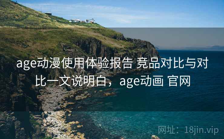 age动漫使用体验报告 竞品对比与对比一文说明白，age动画 官网