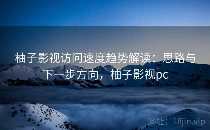 柚子影视访问速度趋势解读：思路与下一步方向，柚子影视pc