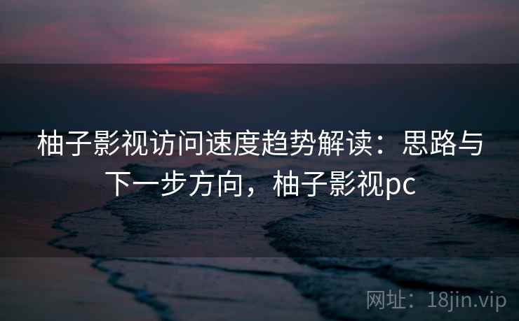 柚子影视访问速度趋势解读：思路与下一步方向，柚子影视pc