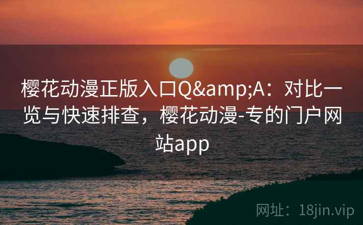 樱花动漫正版入口Q&A：对比一览与快速排查，樱花动漫-专的门户网站app