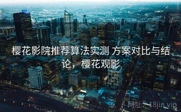 樱花影院推荐算法实测 方案对比与结论，樱花观影