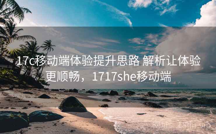 17c移动端体验提升思路 解析让体验更顺畅，1717she移动端