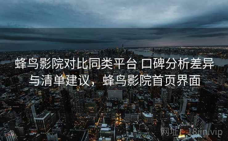 蜂鸟影院对比同类平台 口碑分析差异与清单建议，蜂鸟影院首页界面