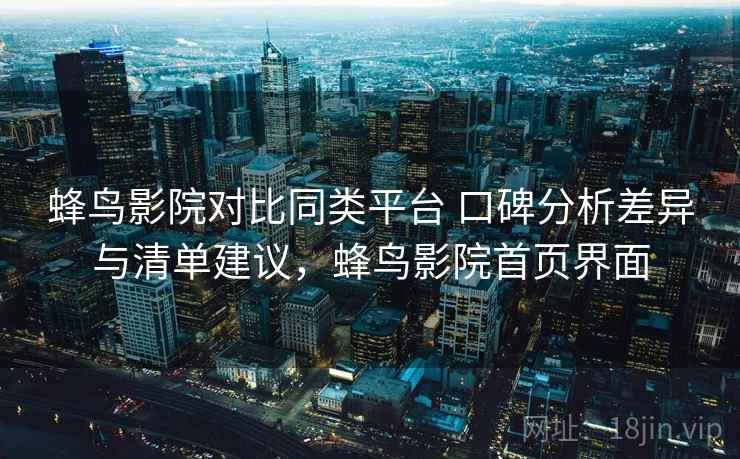 蜂鸟影院对比同类平台 口碑分析差异与清单建议，蜂鸟影院首页界面