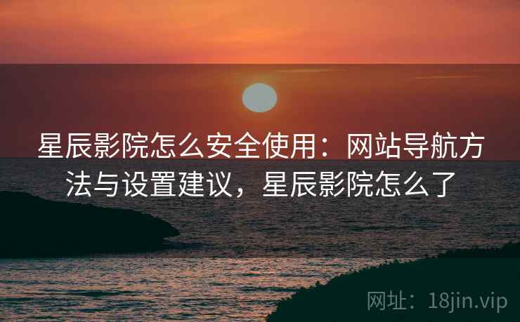 星辰影院怎么安全使用：网站导航方法与设置建议，星辰影院怎么了