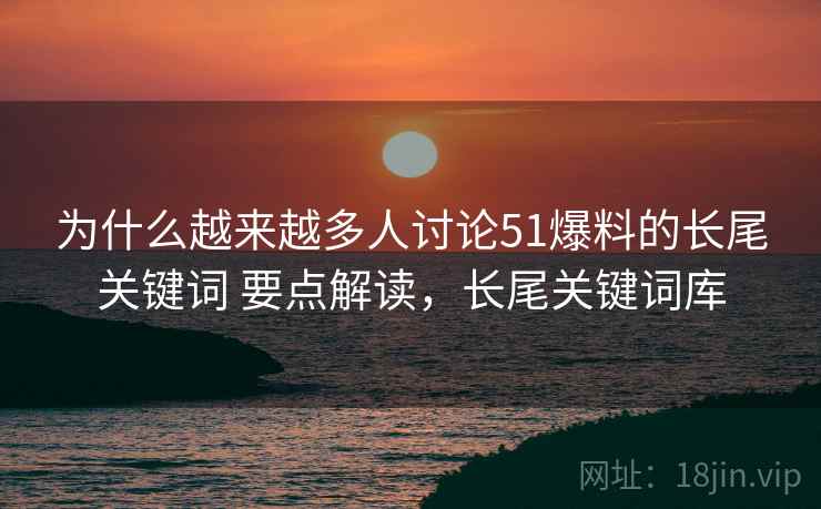 为什么越来越多人讨论51爆料的长尾关键词 要点解读，长尾关键词库