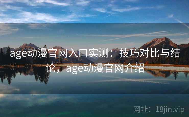 age动漫官网入口实测：技巧对比与结论，age动漫官网介绍