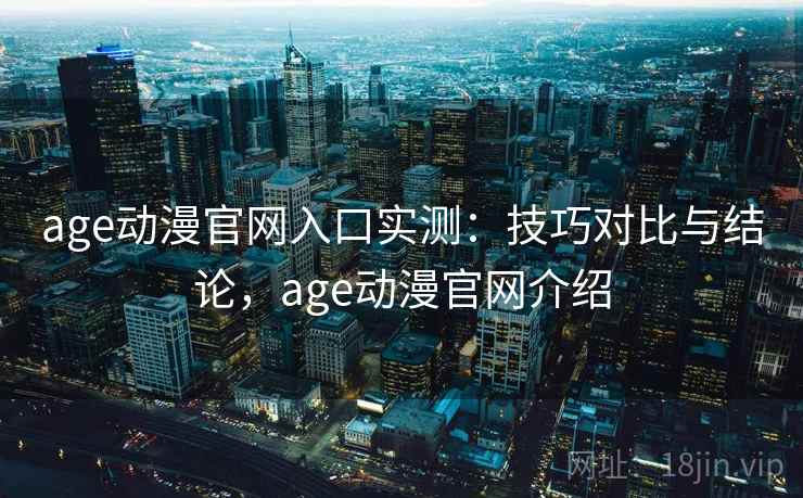 age动漫官网入口实测：技巧对比与结论，age动漫官网介绍