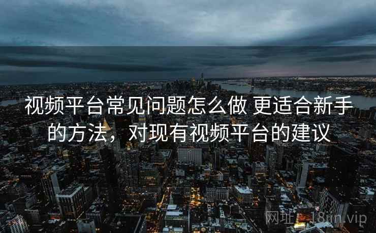 视频平台常见问题怎么做 更适合新手的方法，对现有视频平台的建议